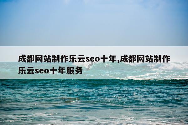 成都网站制作乐云seo十年,成都网站制作乐云seo十年服务