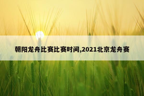 朝阳龙舟比赛比赛时间,2021北京龙舟赛