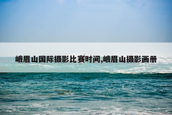 峨眉山国际摄影比赛时间,峨眉山摄影画册