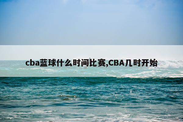 cba蓝球什么时间比赛,CBA几时开始