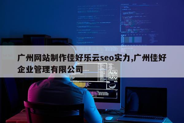 广州网站制作佳好乐云seo实力,广州佳好企业管理有限公司