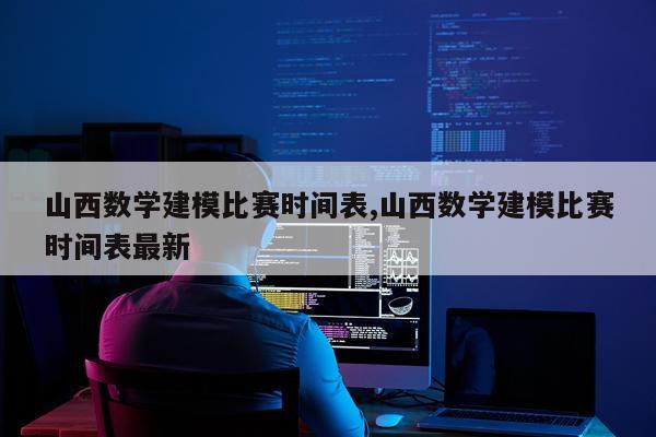 山西数学建模比赛时间表,山西数学建模比赛时间表最新