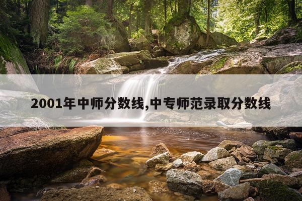 2001年中师分数线,中专师范录取分数线