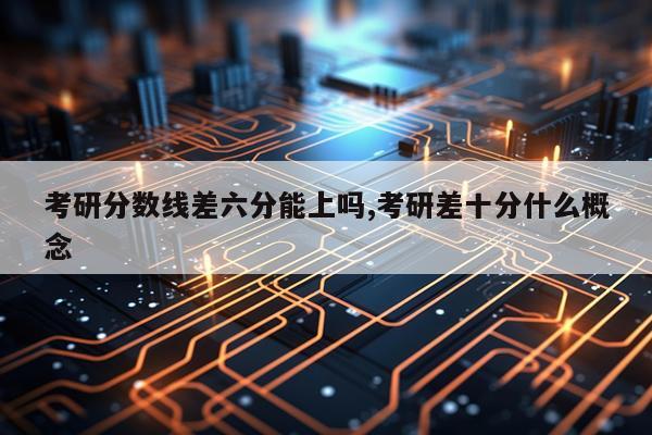 考研分数线差六分能上吗,考研差十分什么概念