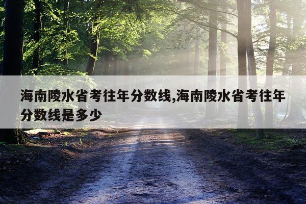 海南陵水省考往年分数线,海南陵水省考往年分数线是多少