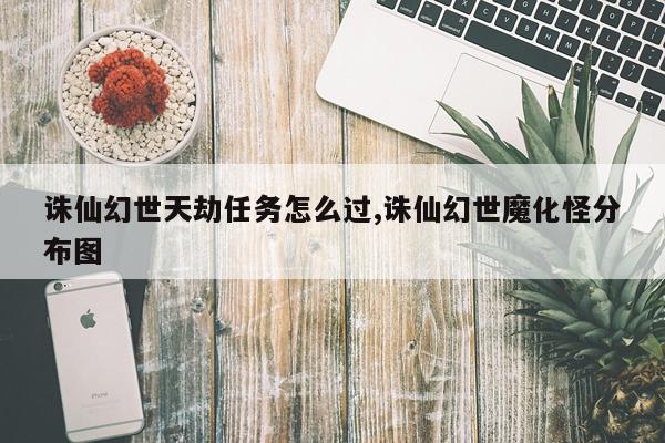 诛仙幻世天劫任务怎么过,诛仙幻世魔化怪分布图