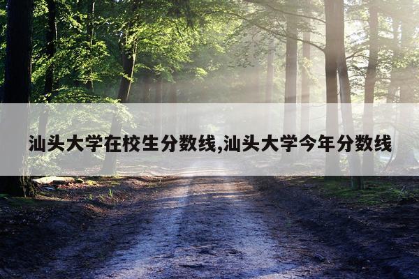 汕头大学在校生分数线,汕头大学今年分数线