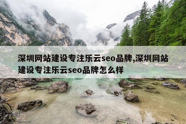 深圳网站建设专注乐云seo品牌,深圳网站建设专注乐云seo品牌怎么样