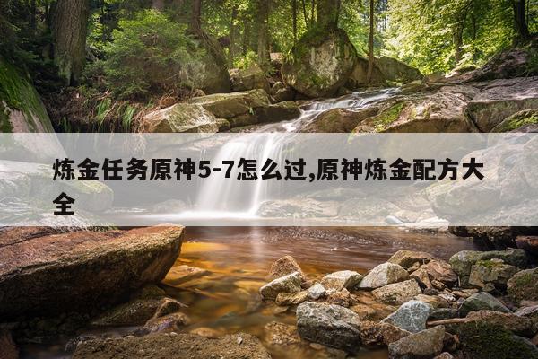 炼金任务原神5-7怎么过,原神炼金配方大全