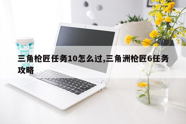 三角枪匠任务10怎么过,三角洲枪匠6任务攻略