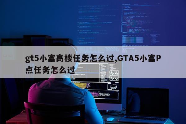 gt5小富高楼任务怎么过,GTA5小富P点任务怎么过