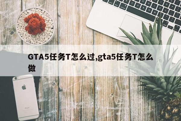 GTA5任务T怎么过,gta5任务T怎么做