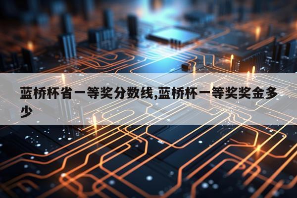 蓝桥杯省一等奖分数线,蓝桥杯一等奖奖金多少