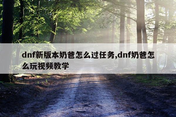 dnf新版本奶爸怎么过任务,dnf奶爸怎么玩视频教学