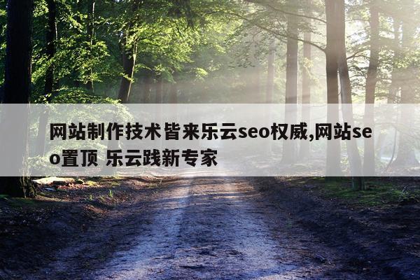 网站制作技术皆来乐云seo权威,网站seo置顶 乐云践新专家