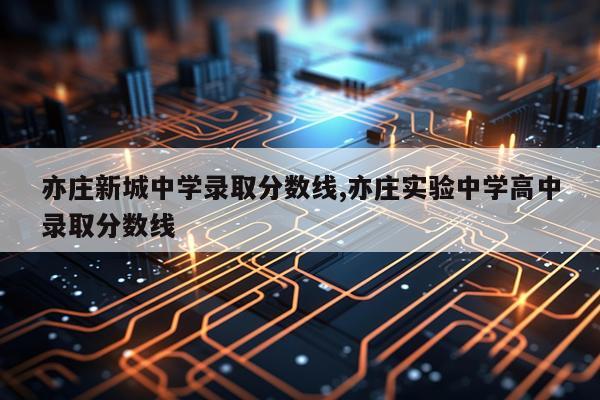 亦庄新城中学录取分数线,亦庄实验中学高中录取分数线