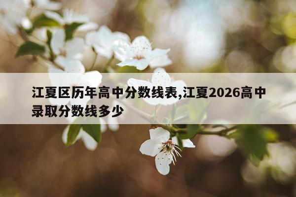 江夏区历年高中分数线表,江夏2026高中录取分数线多少