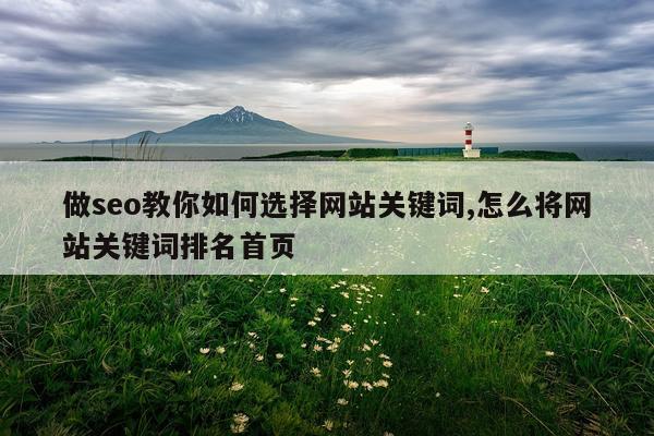 做seo教你如何选择网站关键词,怎么将网站关键词排名首页