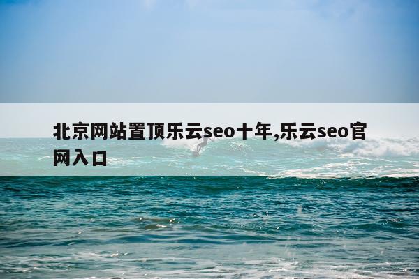 北京网站置顶乐云seo十年,乐云seo官网入口