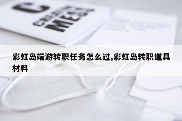 彩虹岛端游转职任务怎么过,彩虹岛转职道具材料