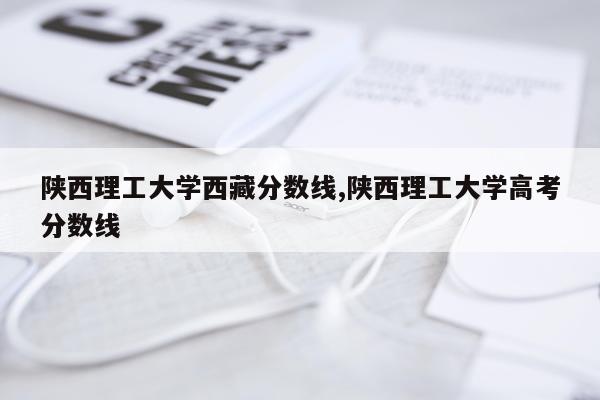 陕西理工大学西藏分数线,陕西理工大学高考分数线