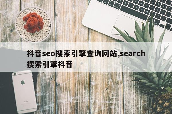 抖音seo搜索引擎查询网站,search搜索引擎抖音