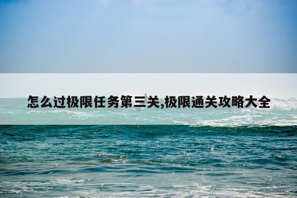 怎么过极限任务第三关,极限通关攻略大全