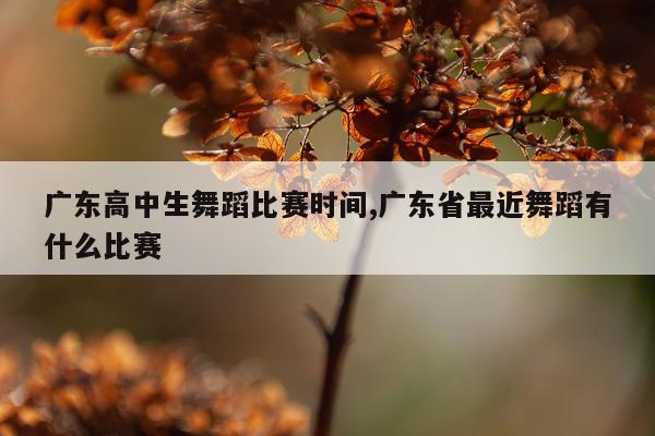 广东高中生舞蹈比赛时间,广东省最近舞蹈有什么比赛