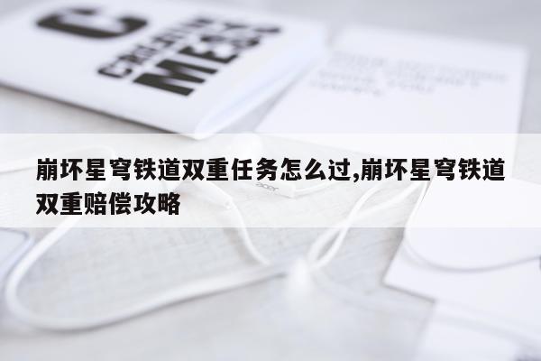 崩坏星穹铁道双重任务怎么过,崩坏星穹铁道双重赔偿攻略