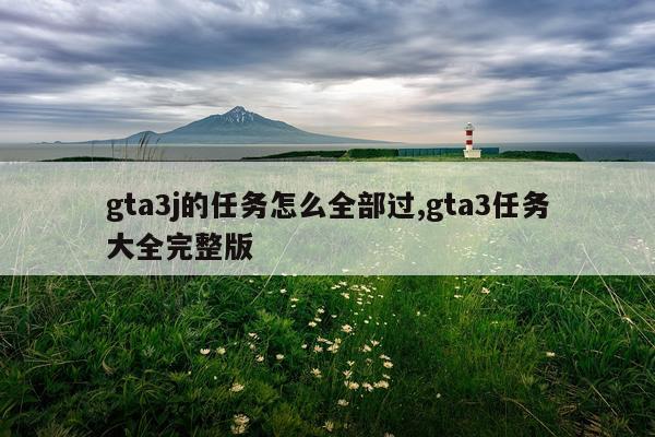 gta3j的任务怎么全部过,gta3任务大全完整版