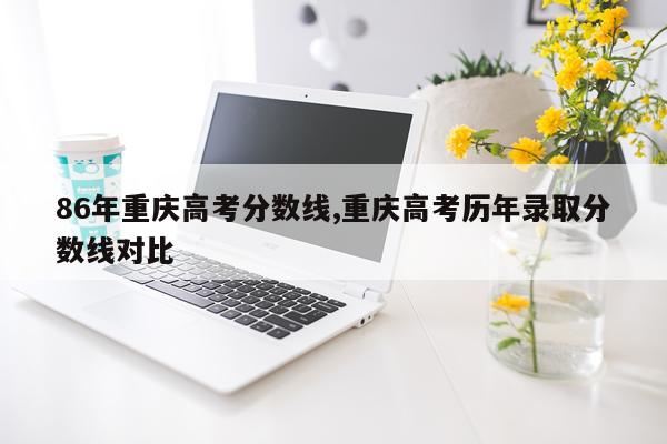 86年重庆高考分数线,重庆高考历年录取分数线对比