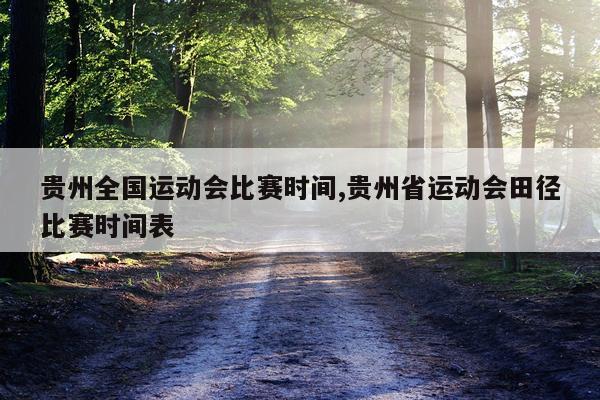 贵州全国运动会比赛时间,贵州省运动会田径比赛时间表