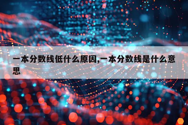 一本分数线低什么原因,一本分数线是什么意思