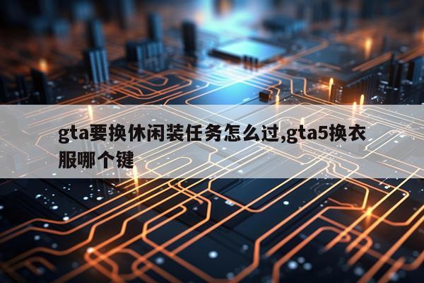 gta要换休闲装任务怎么过,gta5换衣服哪个键