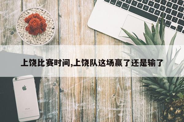 上饶比赛时间,上饶队这场赢了还是输了