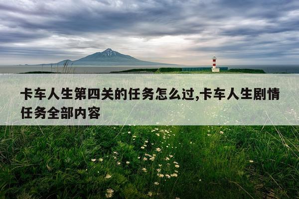 卡车人生第四关的任务怎么过,卡车人生剧情任务全部内容