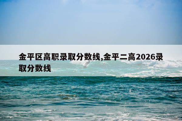 金平区高职录取分数线,金平二高2026录取分数线