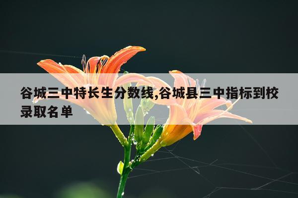 谷城三中特长生分数线,谷城县三中指标到校录取名单