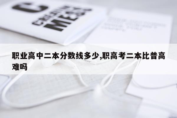 职业高中二本分数线多少,职高考二本比普高难吗