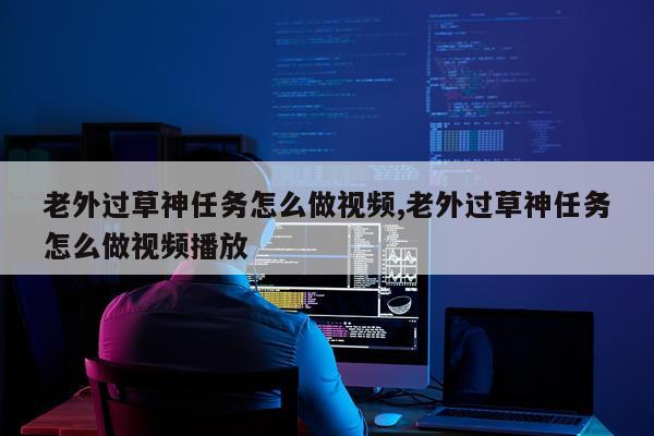 老外过草神任务怎么做视频,老外过草神任务怎么做视频播放