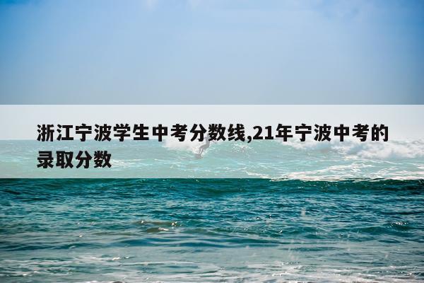 浙江宁波学生中考分数线,21年宁波中考的录取分数