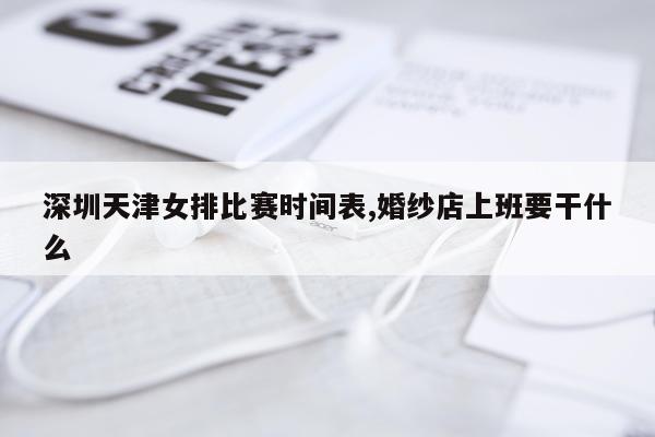 深圳天津女排比赛时间表,婚纱店上班要干什么