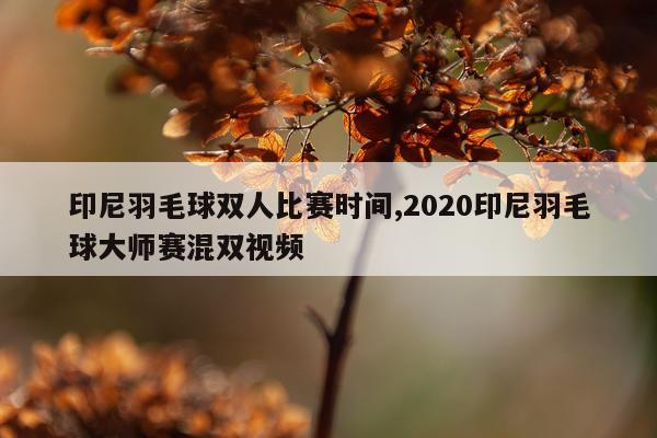 印尼羽毛球双人比赛时间,2020印尼羽毛球大师赛混双视频