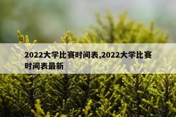 2022大学比赛时间表,2022大学比赛时间表最新