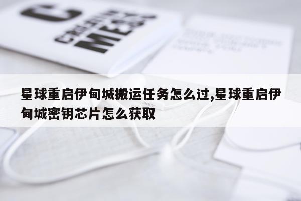 星球重启伊甸城搬运任务怎么过,星球重启伊甸城密钥芯片怎么获取