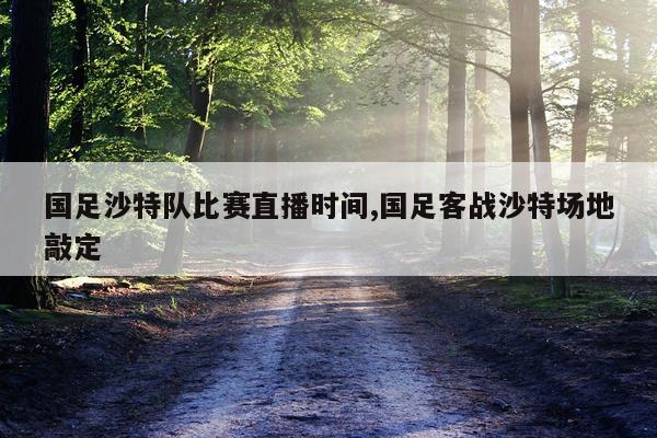 国足沙特队比赛直播时间,国足客战沙特场地敲定