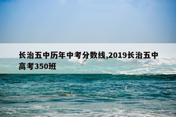 长治五中历年中考分数线,2019长治五中高考350班