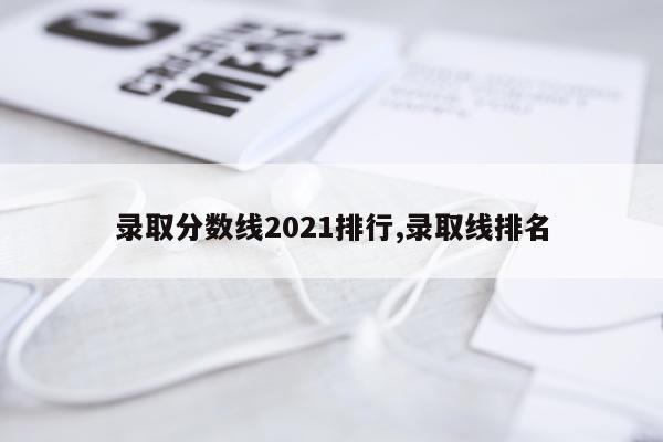 录取分数线2021排行,录取线排名
