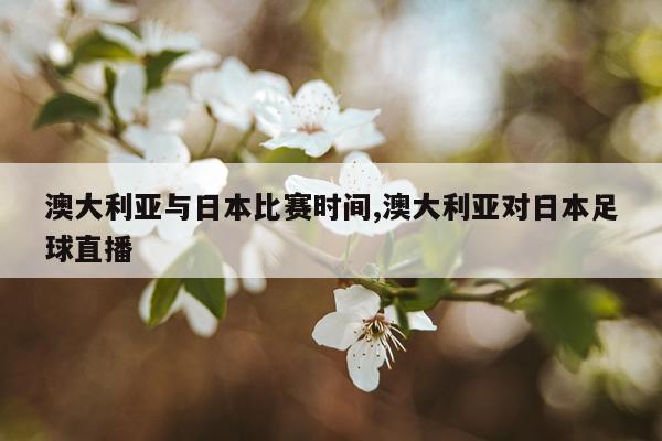 澳大利亚与日本比赛时间,澳大利亚对日本足球直播