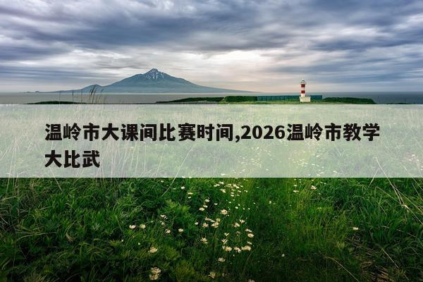 温岭市大课间比赛时间,2026温岭市教学大比武